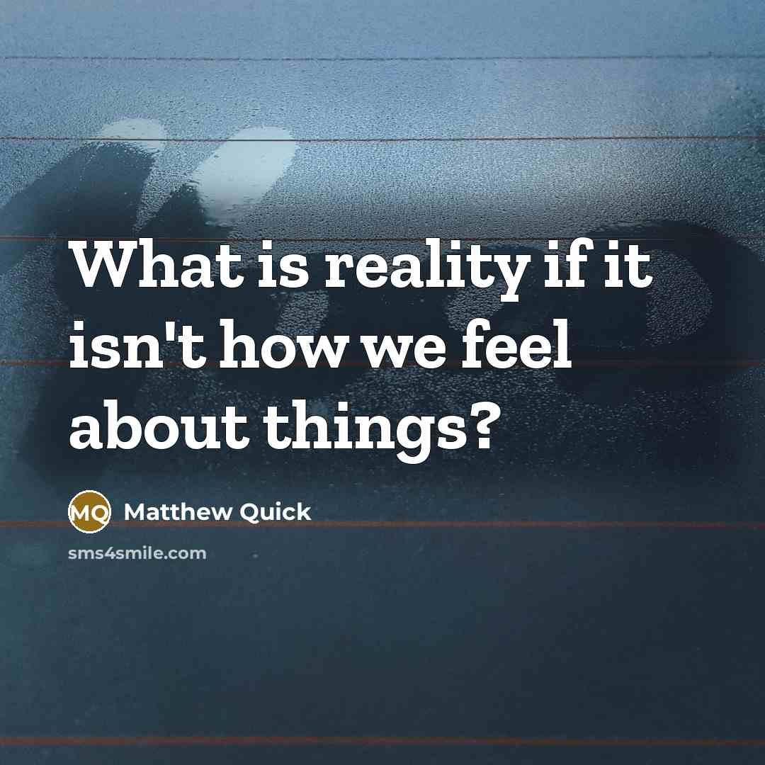 “What is reality if it isn't how we feel about…” quote by Matthew Quick