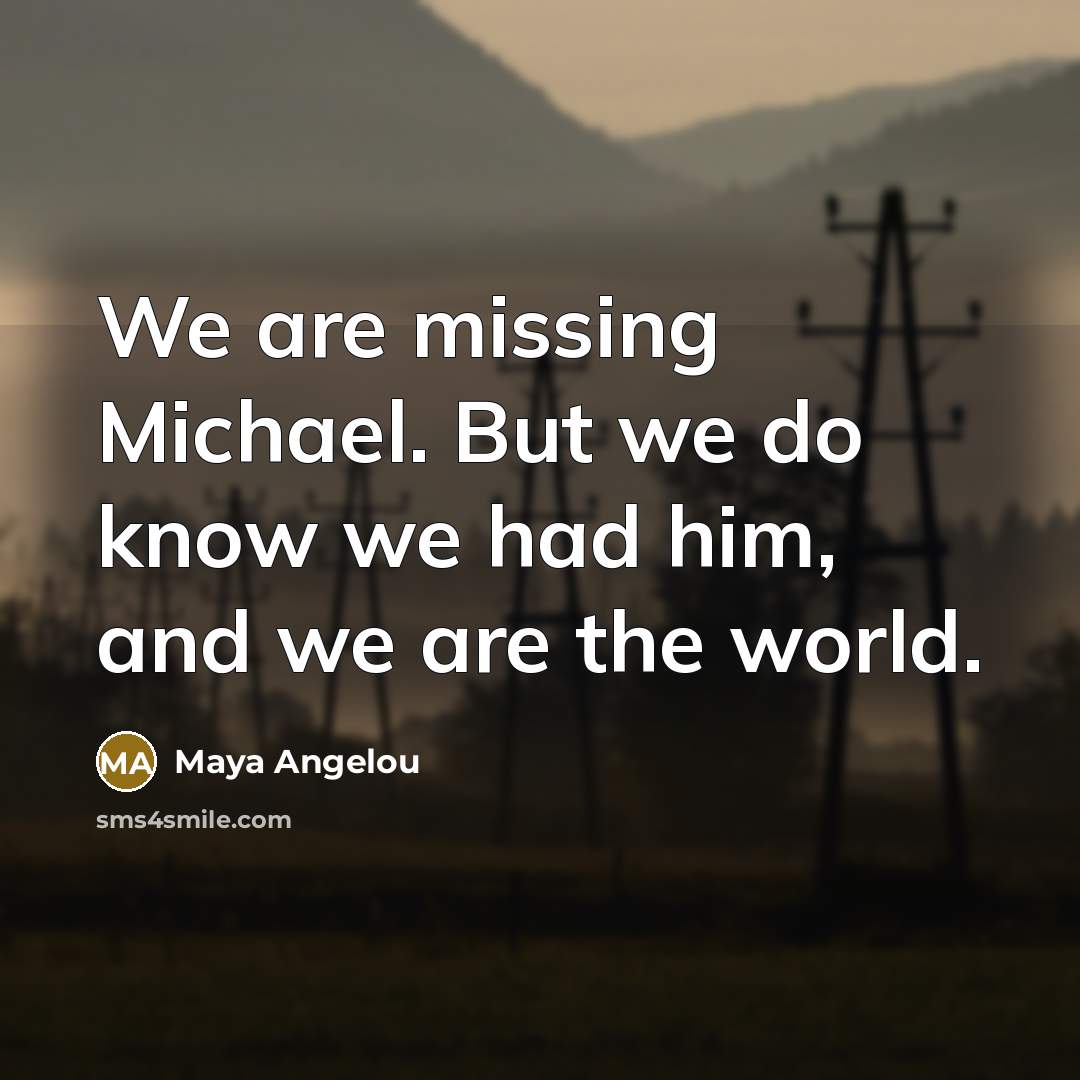 “We are missing Michael. But we do know we had him, and we are the world.” quote by Maya Angelou