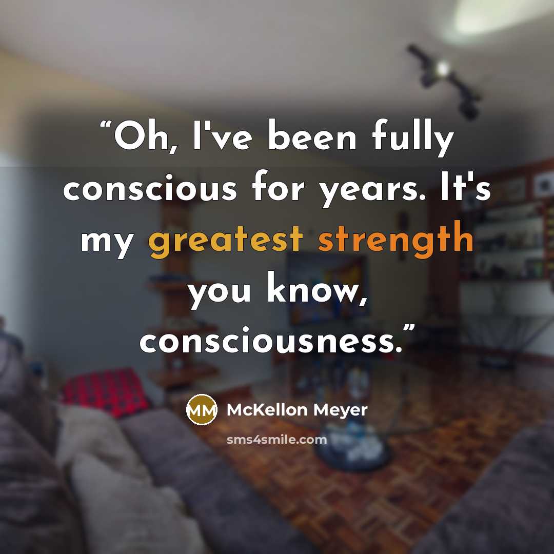 “Oh, I've been fully conscious for years. It's my greatest strength you know, consciousness.” quote by McKellon Meyer