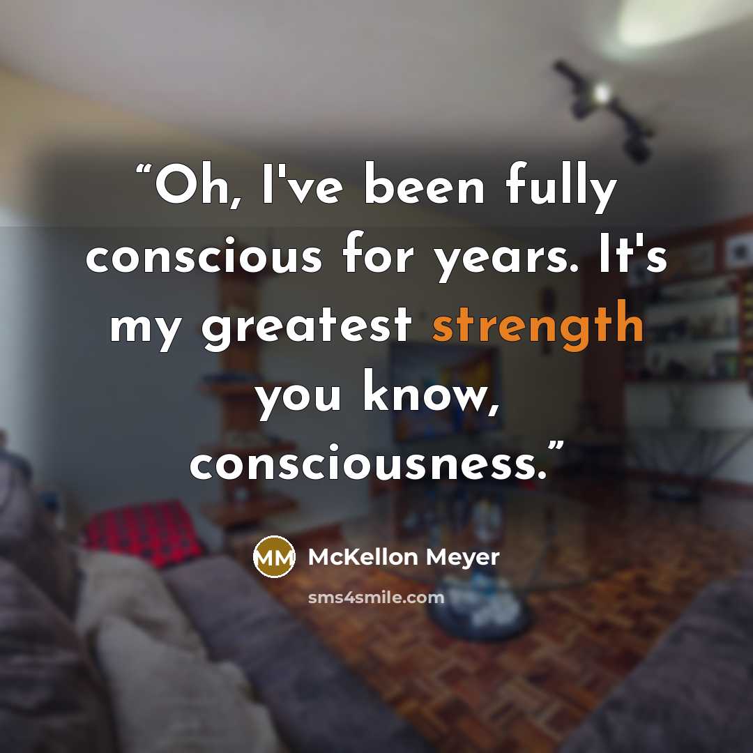“Oh, I've been fully conscious for years. It's my greatest strength you know, consciousness.” quote by McKellon Meyer