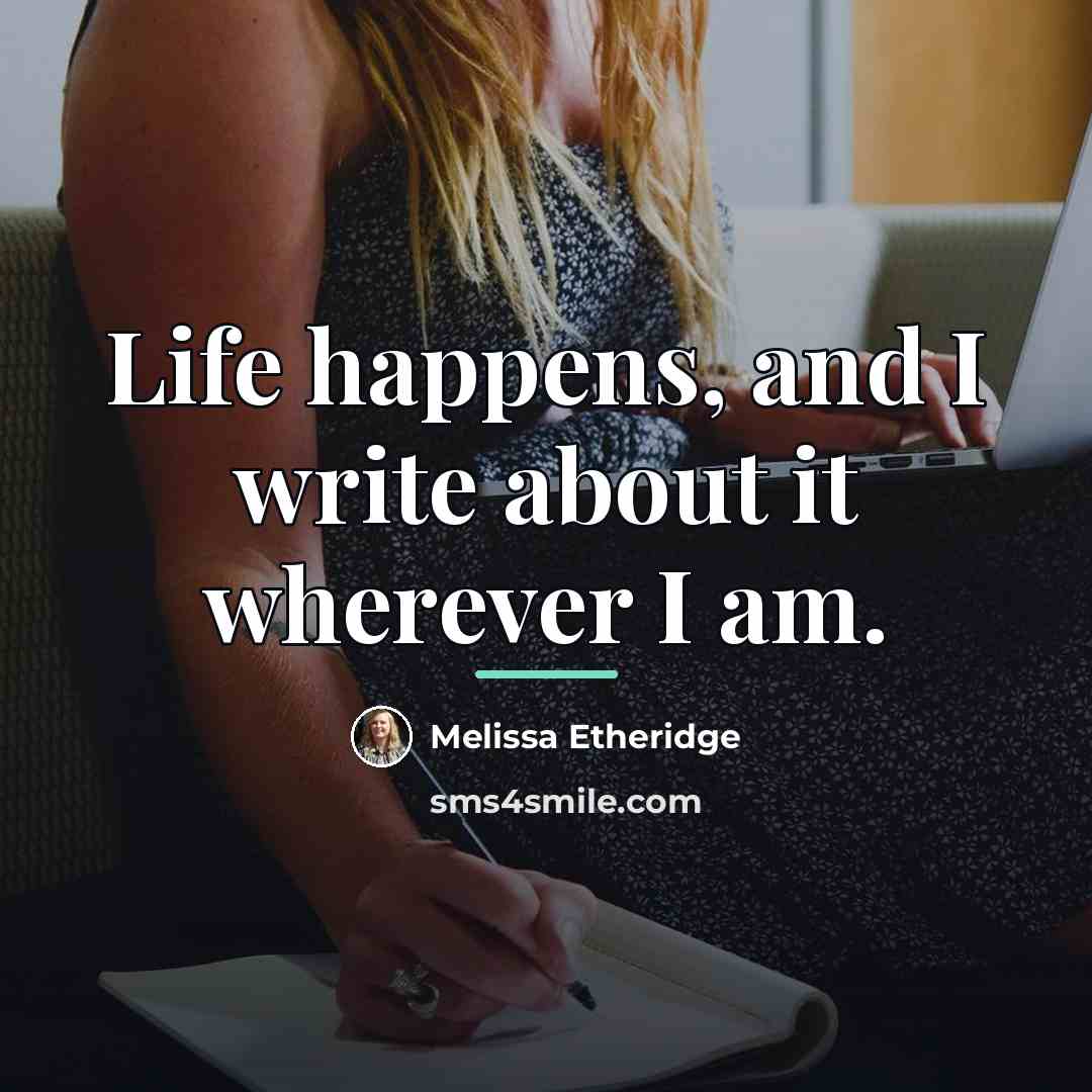 “Life happens, and I write about it wherever I am.…” quote by Melissa Etheridge