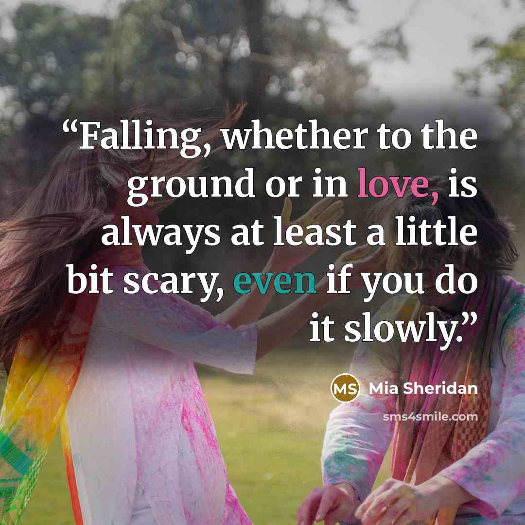 “Falling, whether to the ground or in love, is always at least a little bit scary, even if you do it slowly.” quote by Mia Sheridan