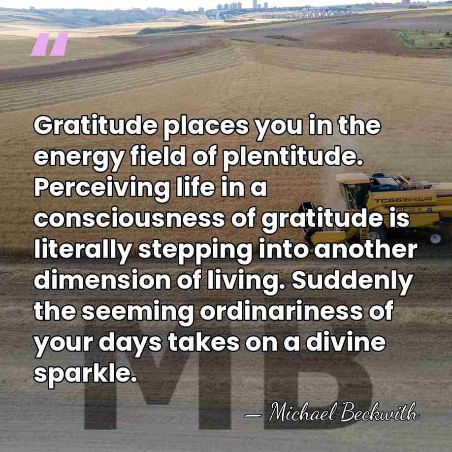 Gratitude places you in the energy field of plentitude. Perceiving life in&hellip; - Michael Beckwith