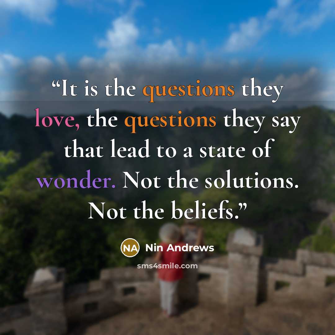 “It is the questions they love, the questions they say that lead to a state of wonder. Not the solutions. Not the beliefs.” quote by Nin Andrews