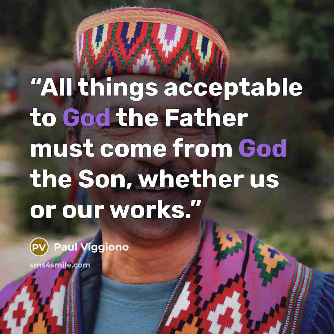 “All things acceptable to God the Father must come from God the Son, whether us or our works.” quote by Paul Viggiono