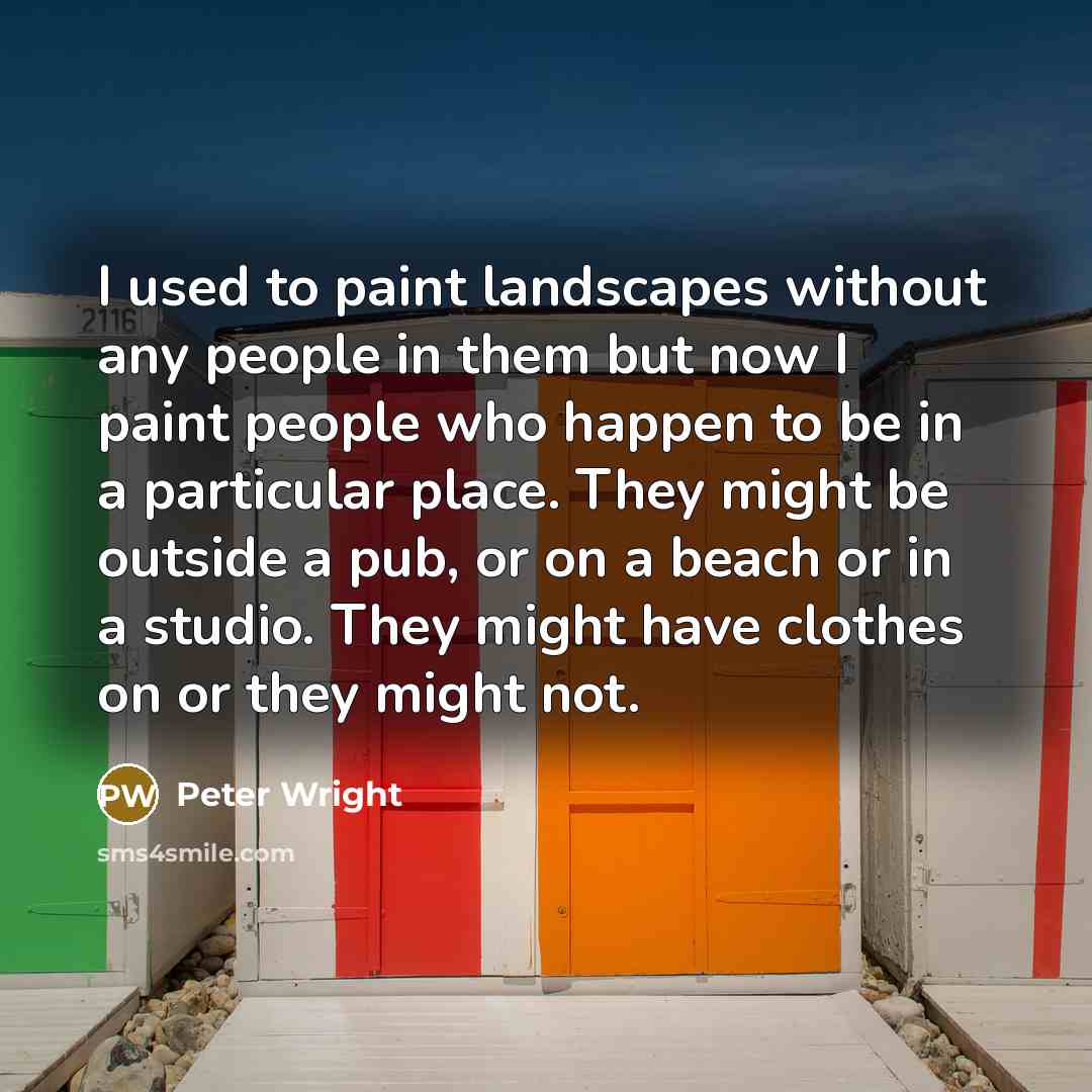 “I used to paint landscapes without any people in them but now I paint people who happen to be in a particular place. They might be outside a pub, or on a beach or in a studio. They might have clothes on or they might not.” quote by Peter Wright