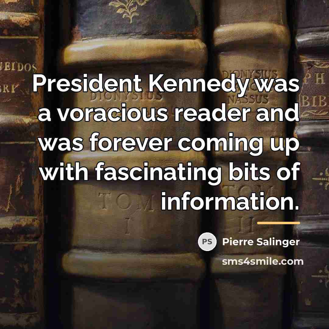 “President Kennedy was a voracious reader and was forever coming…” quote by Pierre Salinger