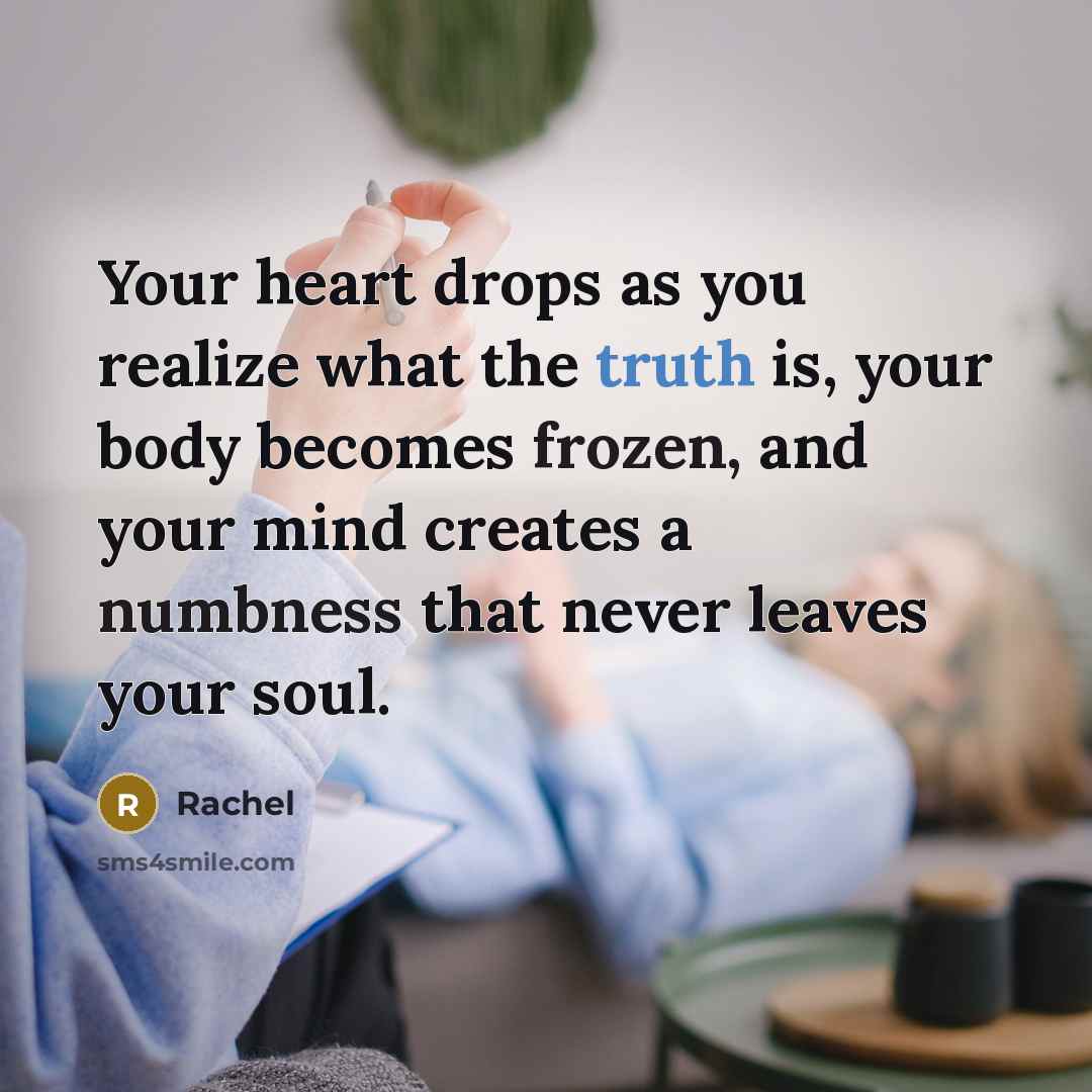 “Your heart drops as you realize what the truth is, your body becomes frozen, and your mind creates a numbness that never leaves your soul.” quote by Rachel