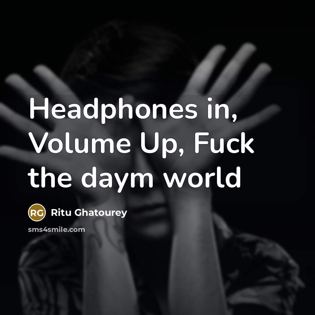 “Headphones in, Volume Up, Fuck the daym world…” quote by Ritu Ghatourey