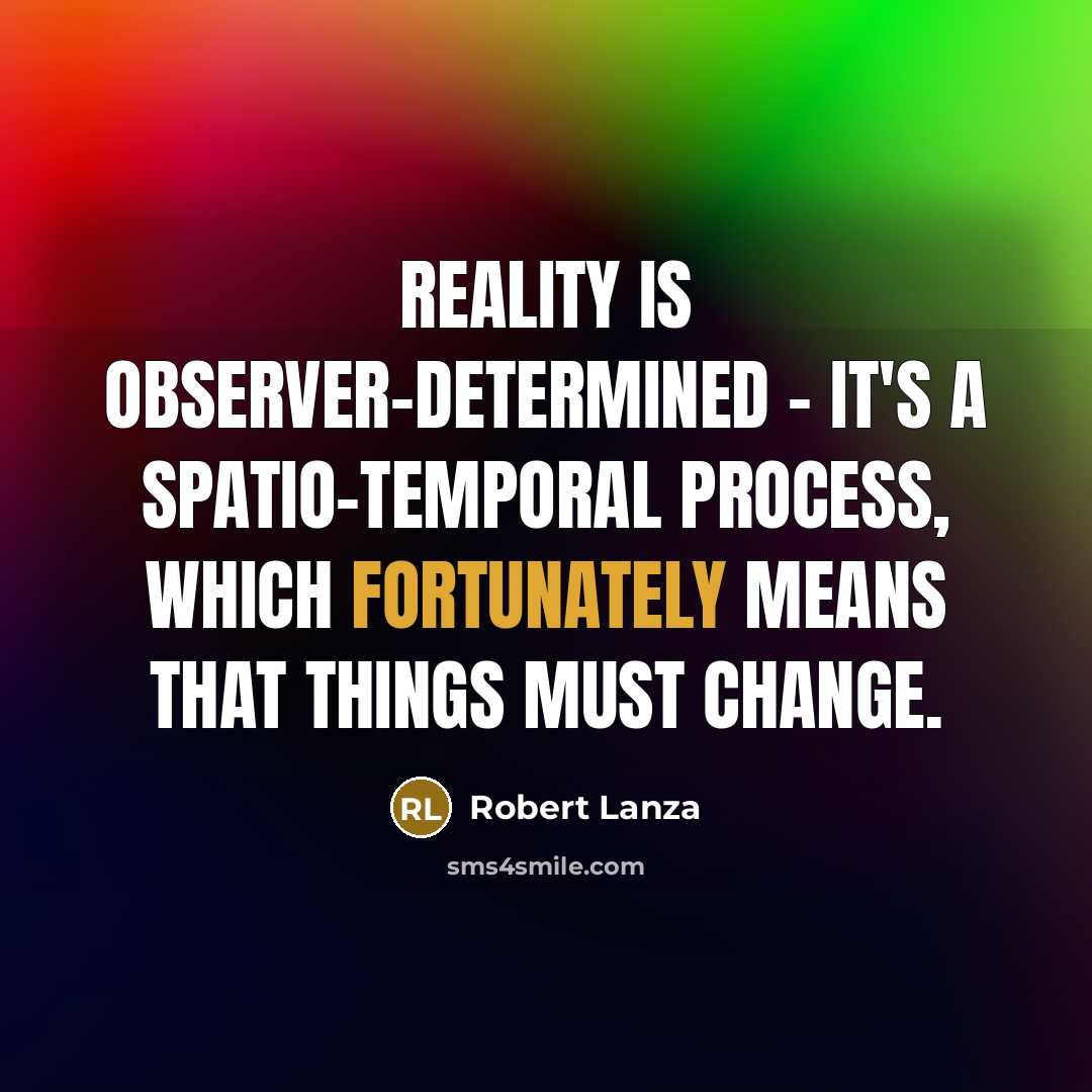 “Reality is observer-determined - it's a spatio-temporal process, which fortunately means that things must change.” quote by Robert Lanza