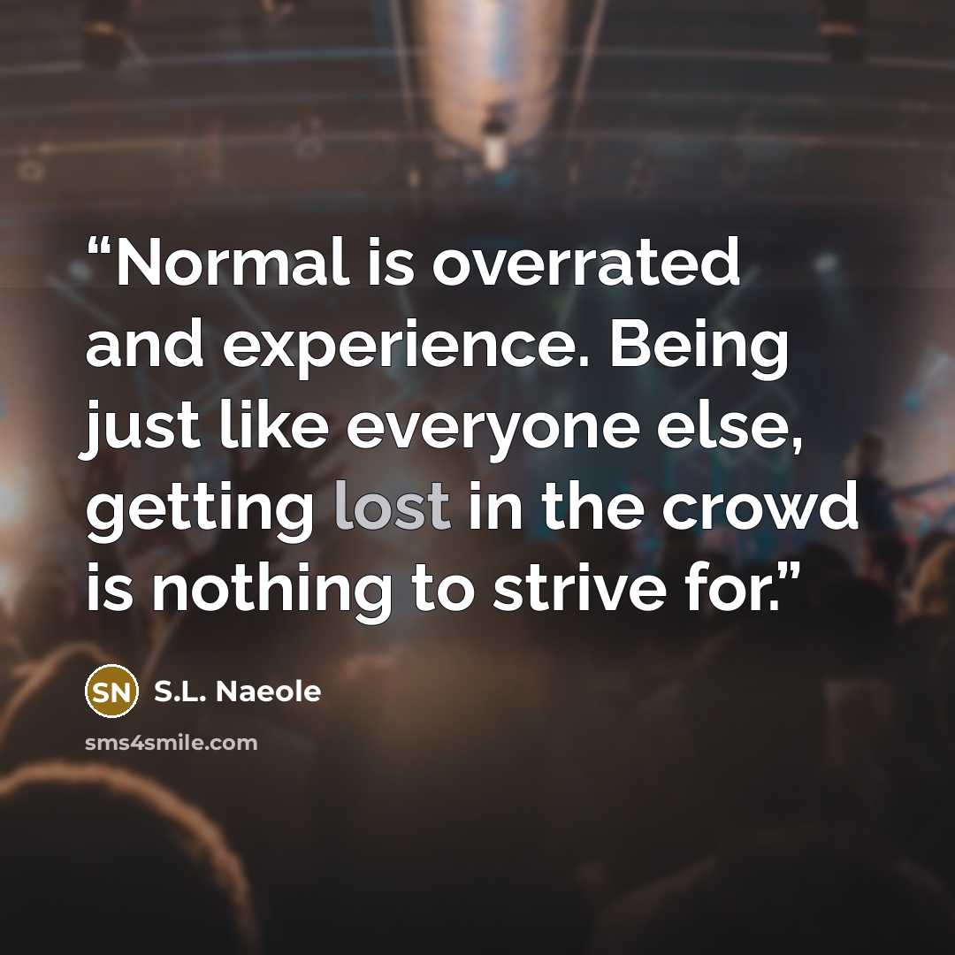 “Normal is overrated and experience. Being just like everyone else, getting lost in the crowd is nothing to strive for.” quote by S.L. Naeole