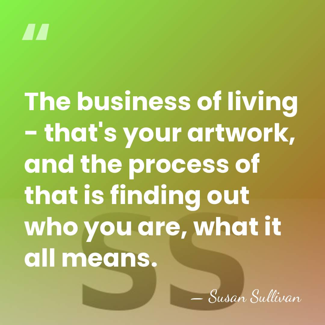 The business of living - that's your artwork, and the process of&hellip; - Susan Sullivan
