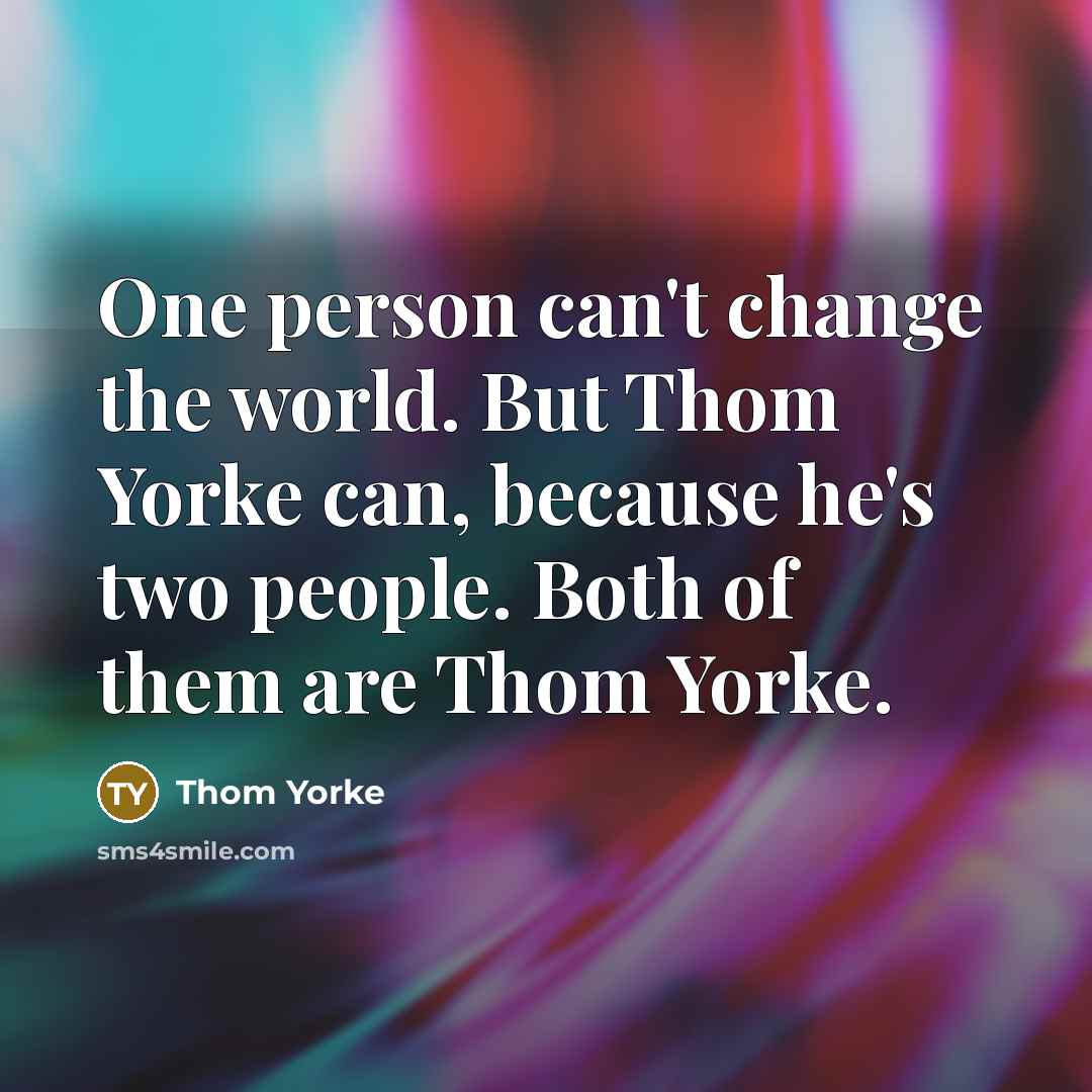 “One person can't change the world. But Thom Yorke can,…” quote by Thom Yorke