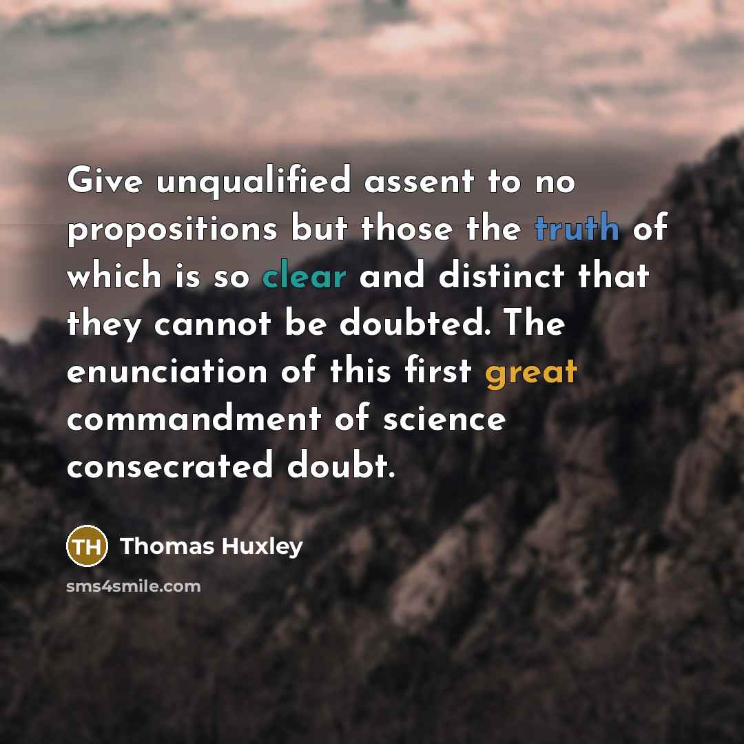 “Give unqualified assent to no propositions but those the truth of which is so clear and distinct that they cannot be doubted. The enunciation of this first great commandment of science consecrated doubt.” quote by Thomas Huxley