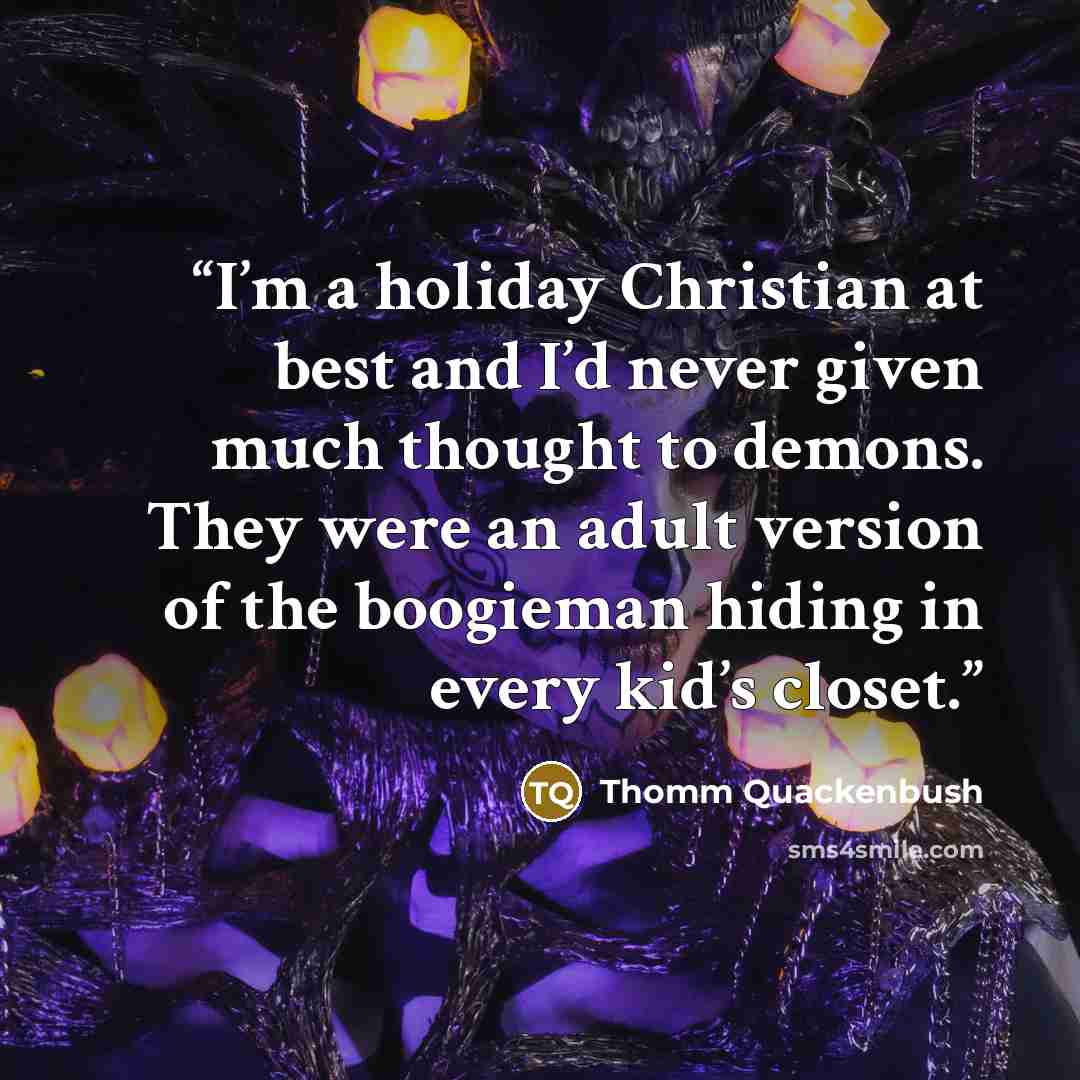 “I’m a holiday Christian at best and I’d never given much thought to demons. They were an adult version of the boogieman hiding in every kid’s closet.” quote by Thomm Quackenbush