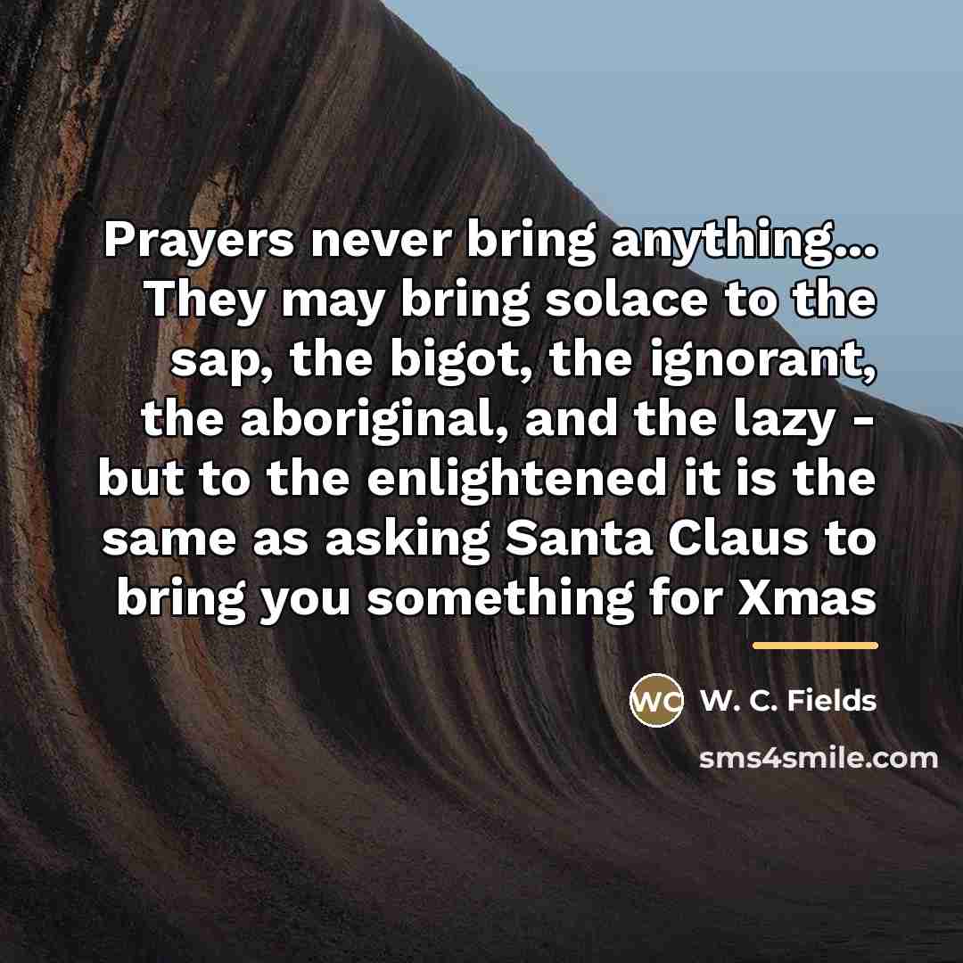 “Prayers never bring anything... They may bring solace to the…” quote by W. C. Fields