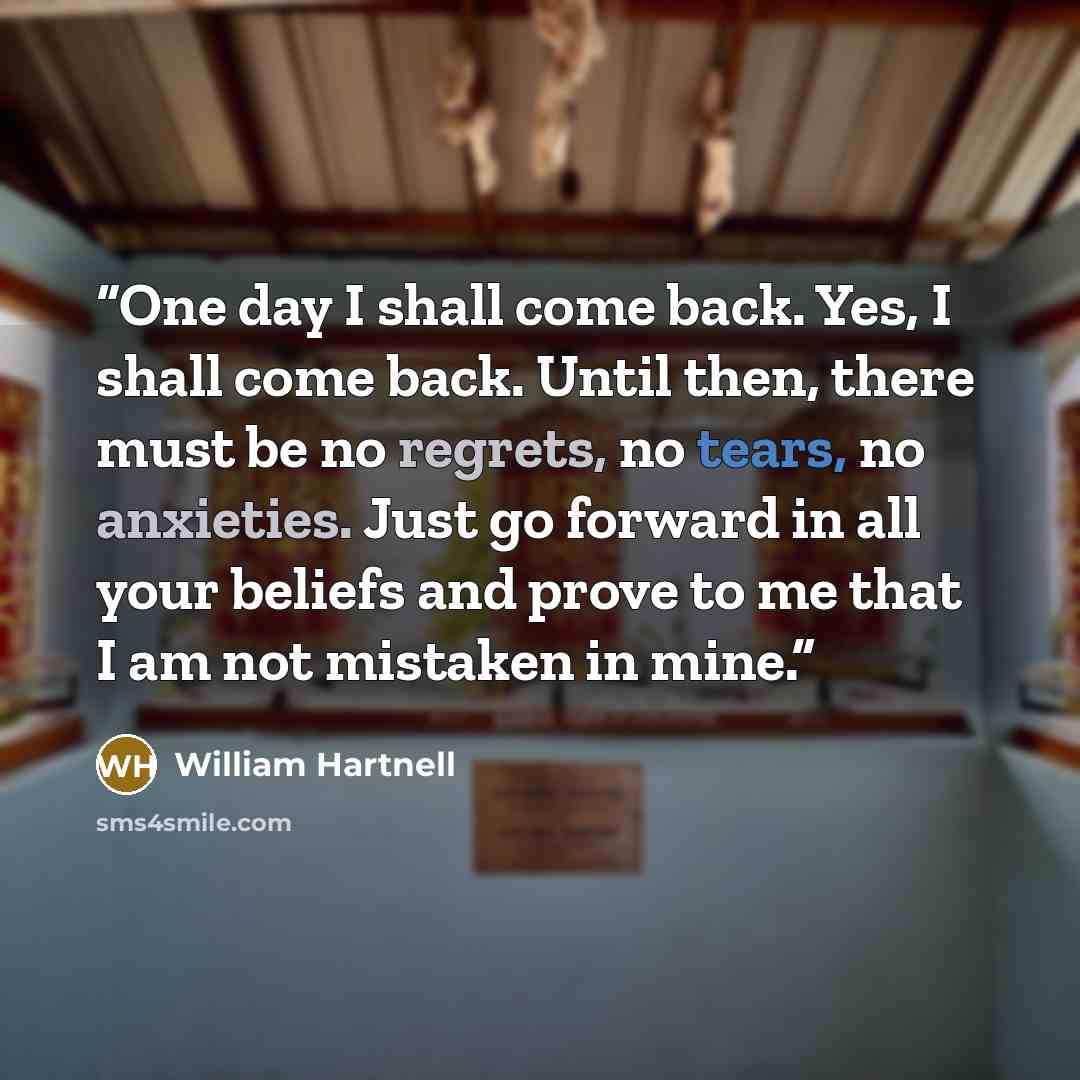 “One day I shall come back. Yes, I shall come back. Until then, there must be no regrets, no tears, no anxieties. Just go forward in all your beliefs and prove to me that I am not mistaken in mine.” quote by William Hartnell