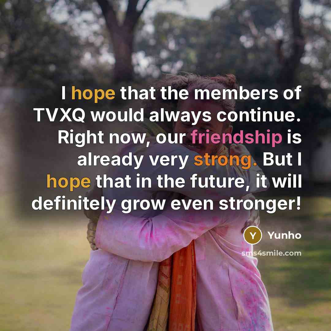 “I hope that the members of TVXQ would always continue. Right now, our friendship is already very strong. But I hope that in the future, it will definitely grow even stronger!” quote by Yunho