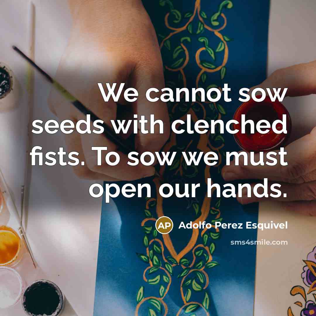 “We cannot sow seeds with clenched fists. To sow we…” quote by Adolfo Perez Esquivel