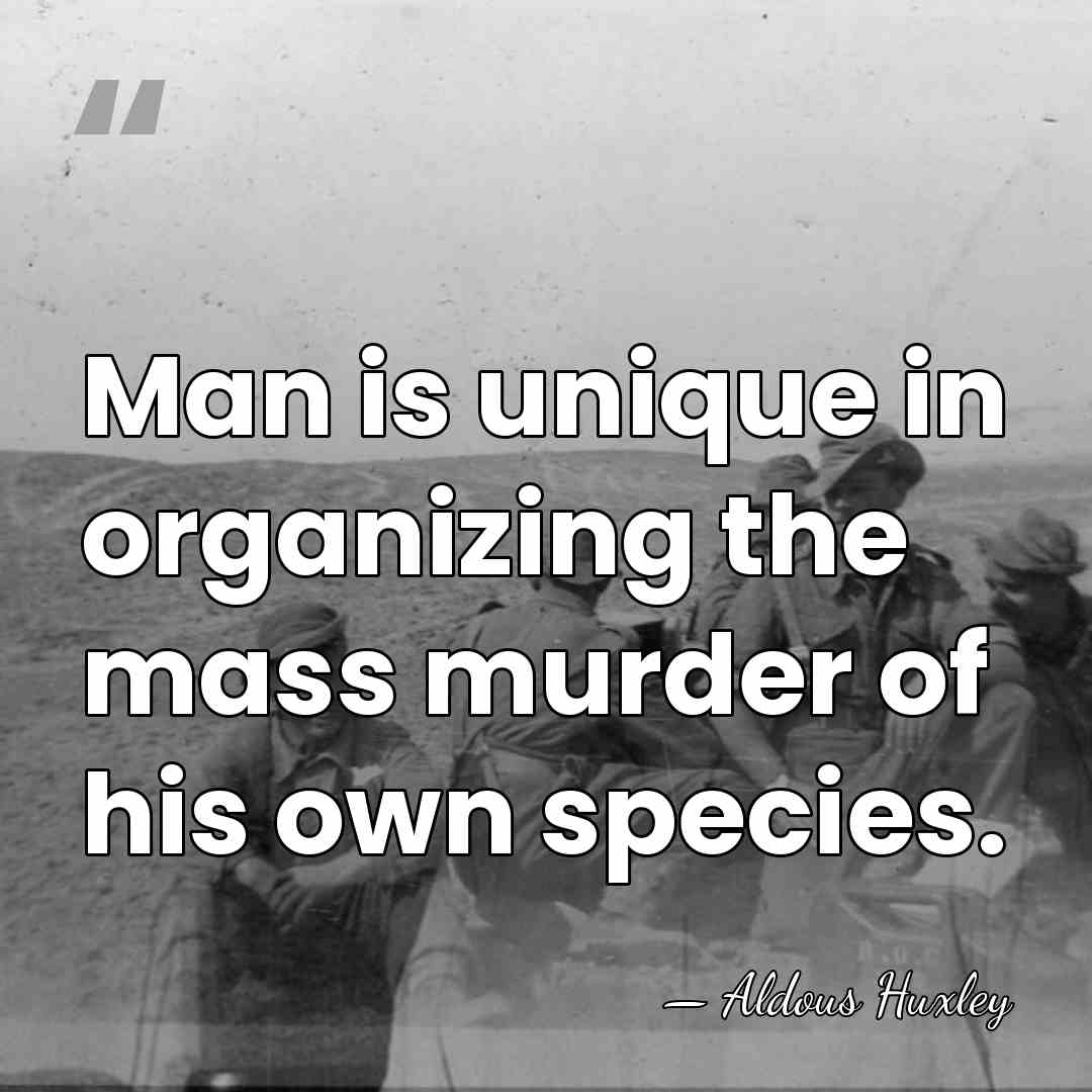 Man is unique in organizing the mass murder of his own species. - Aldous Huxley
