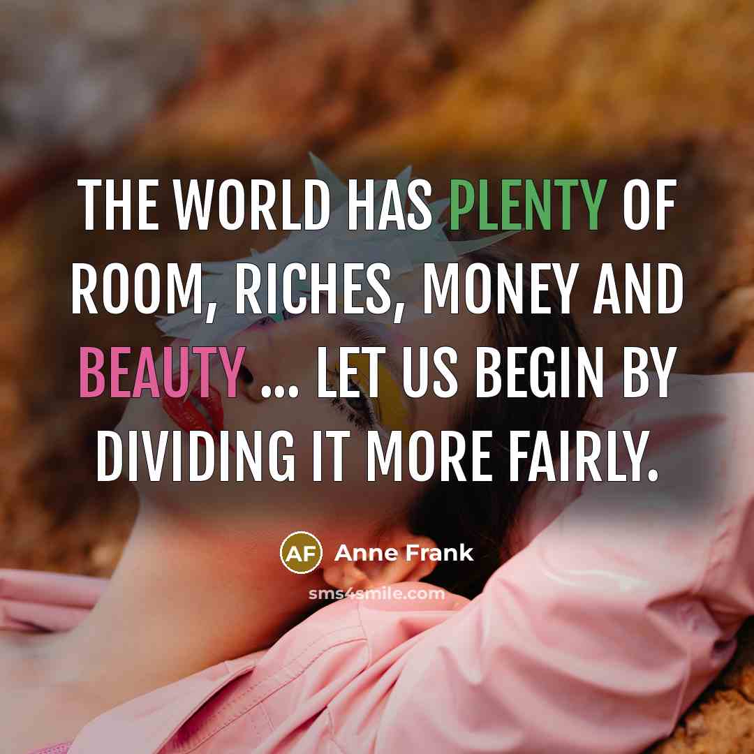 “The world has plenty of room, riches, money and beauty…” quote by Anne Frank