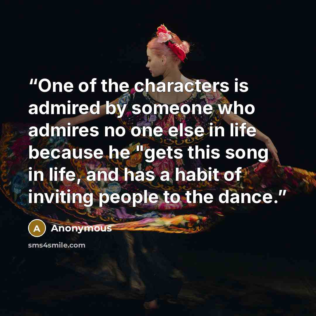 “One of the characters is admired by someone who admires no one else in life because he "gets this song in life, and has a habit of inviting people to the dance.” quote by Anonymous