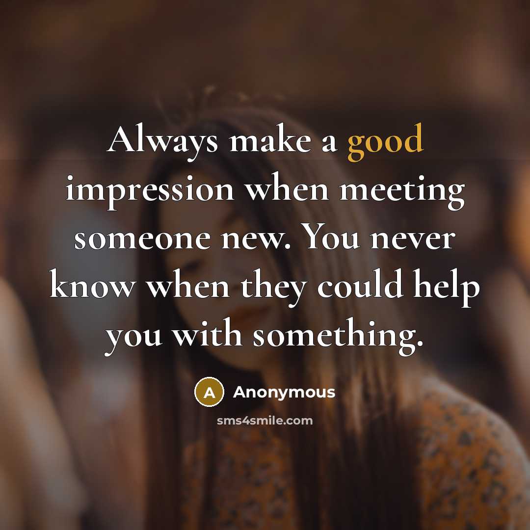 “Always make a good impression when meeting someone new. You never know when they could help you with something.” quote by Anonymous