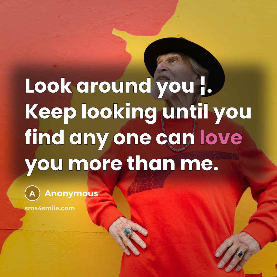 “Look around you ¦. Keep looking until you find any one can love you more than me.” quote by Anonymous