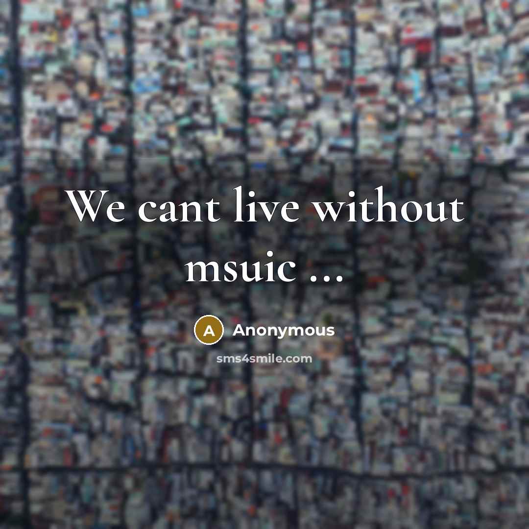 “We cant live without msuic ...” quote by Anonymous