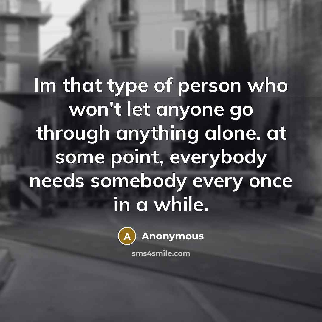 “Im that type of person who won't let anyone go through anything alone. at some point, everybody needs somebody every once in a while.” quote by Anonymous