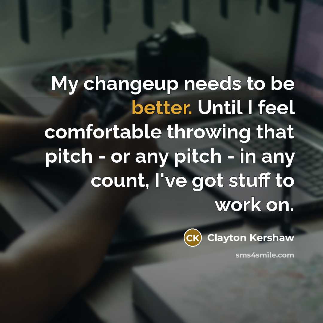 “My changeup needs to be better. Until I feel comfortable throwing that pitch - or any pitch - in any count, I've got stuff to work on.” quote by Clayton Kershaw