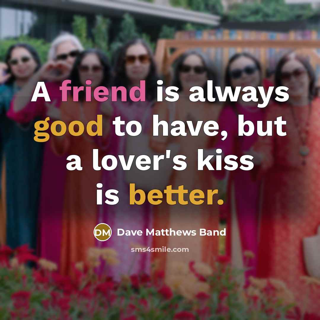 “A friend is always good to have, but a lover's kiss is better.” quote by Dave Matthews Band