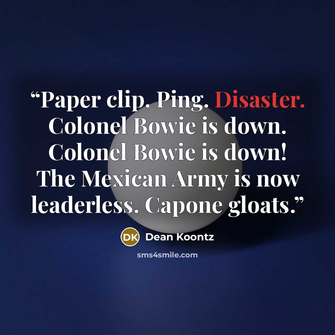 “Paper clip. Ping. Disaster. Colonel Bowie is down. Colonel Bowie is down! The Mexican Army is now leaderless. Capone gloats.” quote by Dean Koontz
