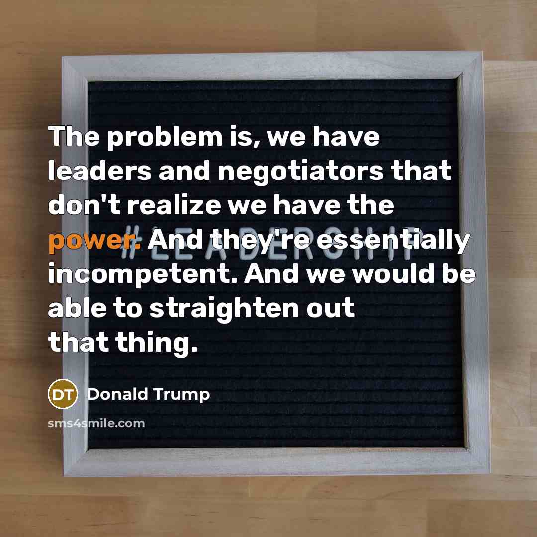 “The problem is, we have leaders and negotiators that don't…” quote by Donald Trump