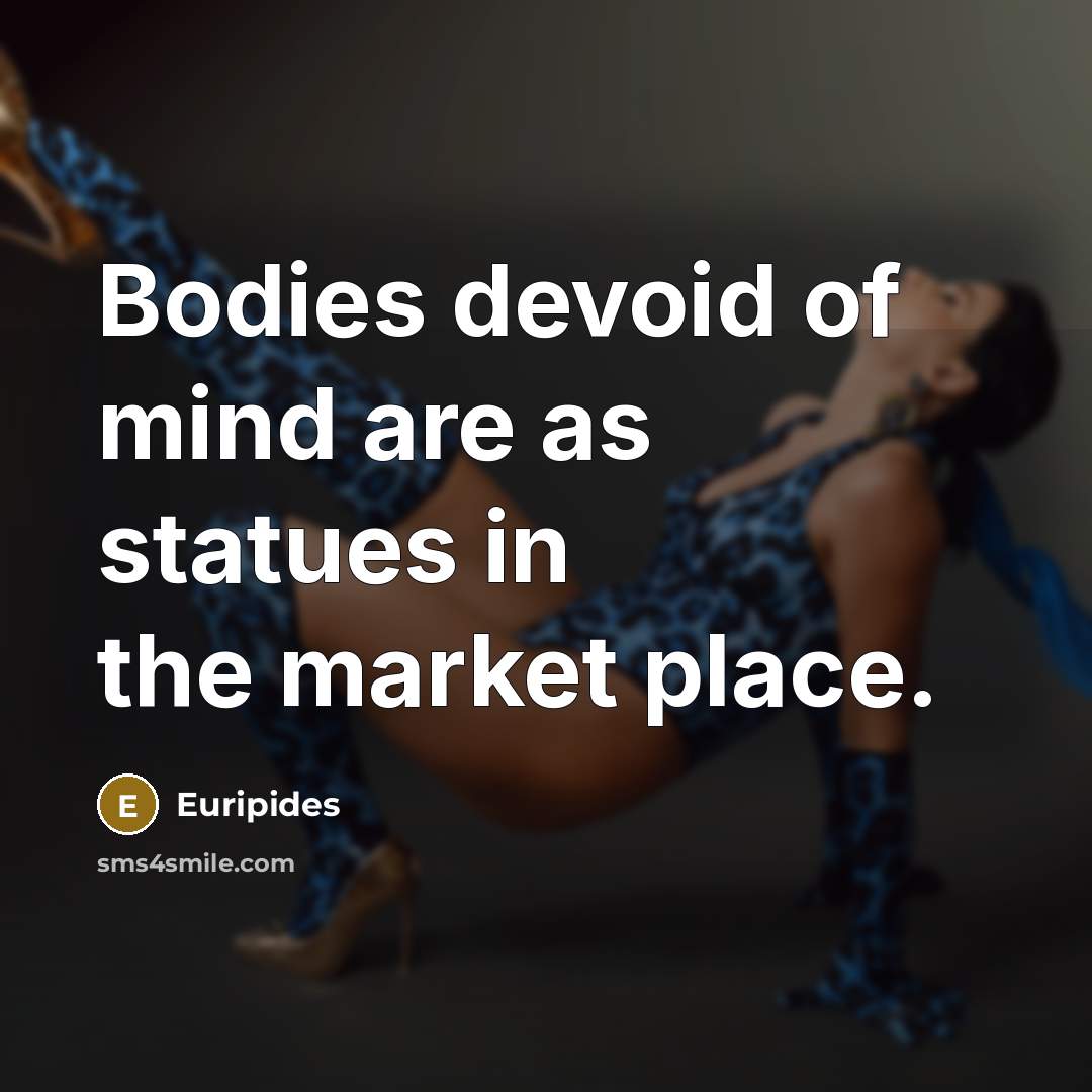 “Bodies devoid of mind are as statues in the market…” quote by Euripides
