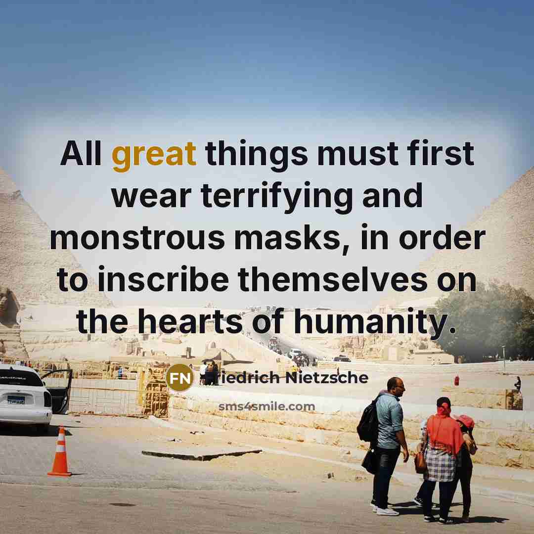 “All great things must first wear terrifying and monstrous masks,…” quote by Friedrich Nietzsche