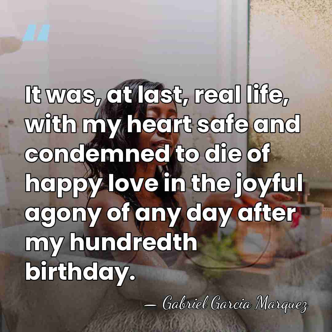 It was, at last, real life, with my heart safe and condemned&hellip; - Gabriel Garcia Marquez