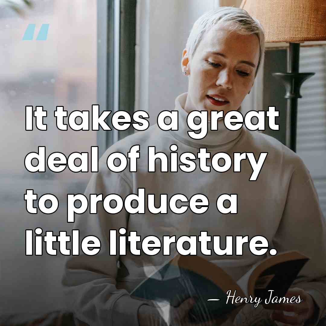 It takes a great deal of history to produce a little literature. - Henry James