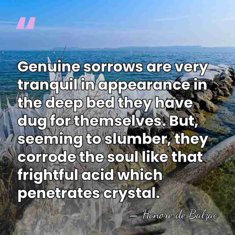 Genuine sorrows are very tranquil in appearance in the deep bed they&hellip; - Honore de Balzac