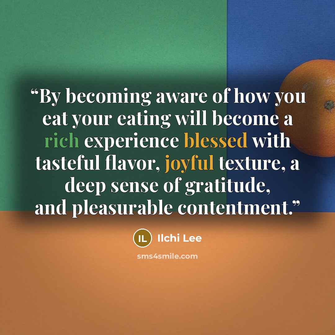 “By becoming aware of how you eat your eating will become a rich experience blessed with tasteful flavor, joyful texture, a deep sense of gratitude, and pleasurable contentment.” quote by Ilchi Lee