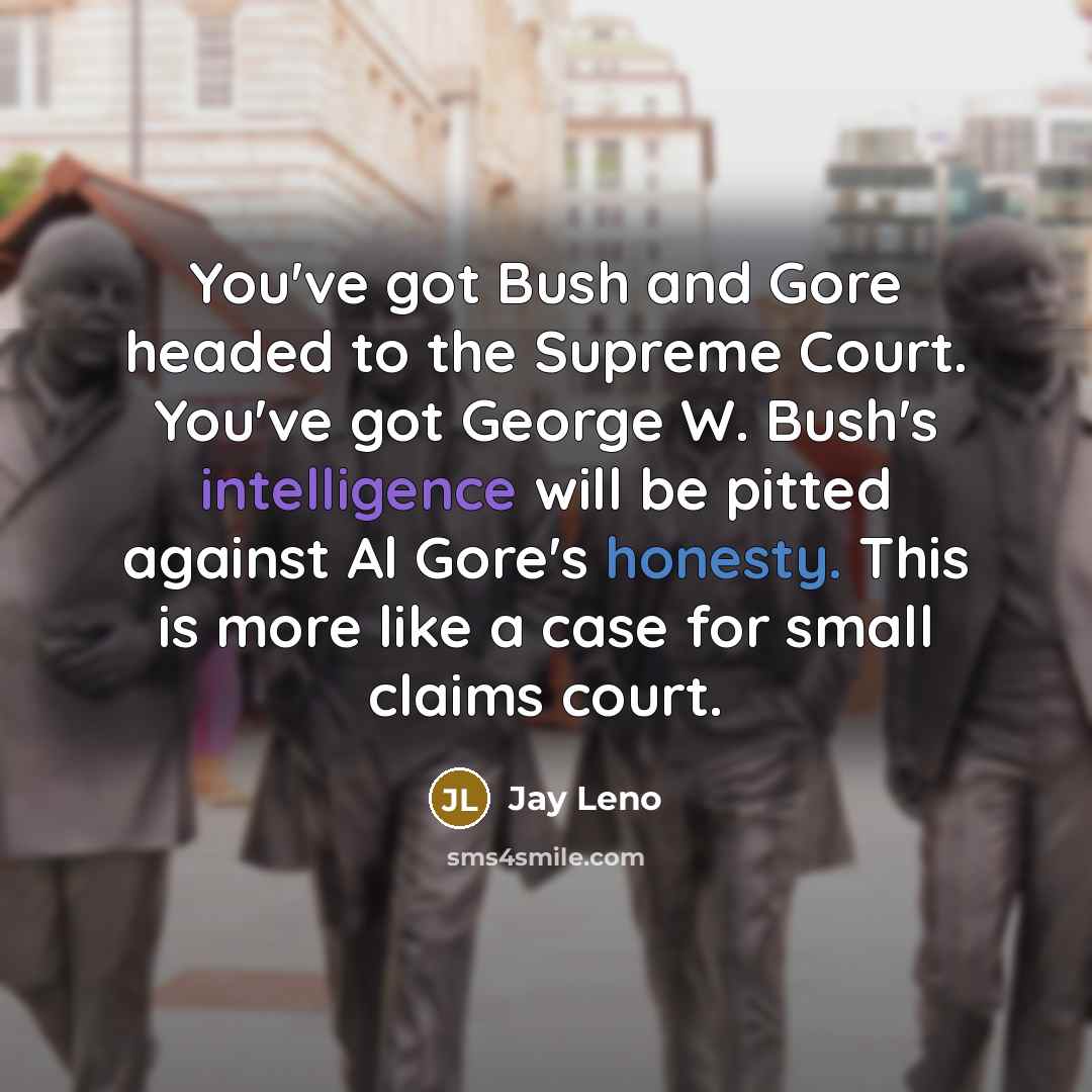 “You've got Bush and Gore headed to the Supreme Court. You've got George W. Bush's intelligence will be pitted against Al Gore's honesty. This is more like a case for small claims court.” quote by Jay Leno