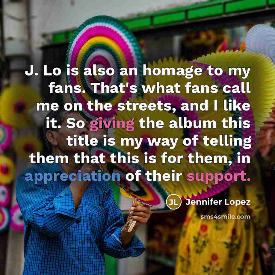 “J. Lo is also an homage to my fans. That's what fans call me on the streets, and I like it. So giving the album this title is my way of telling them that this is for them, in appreciation of their support.” quote by Jennifer Lopez