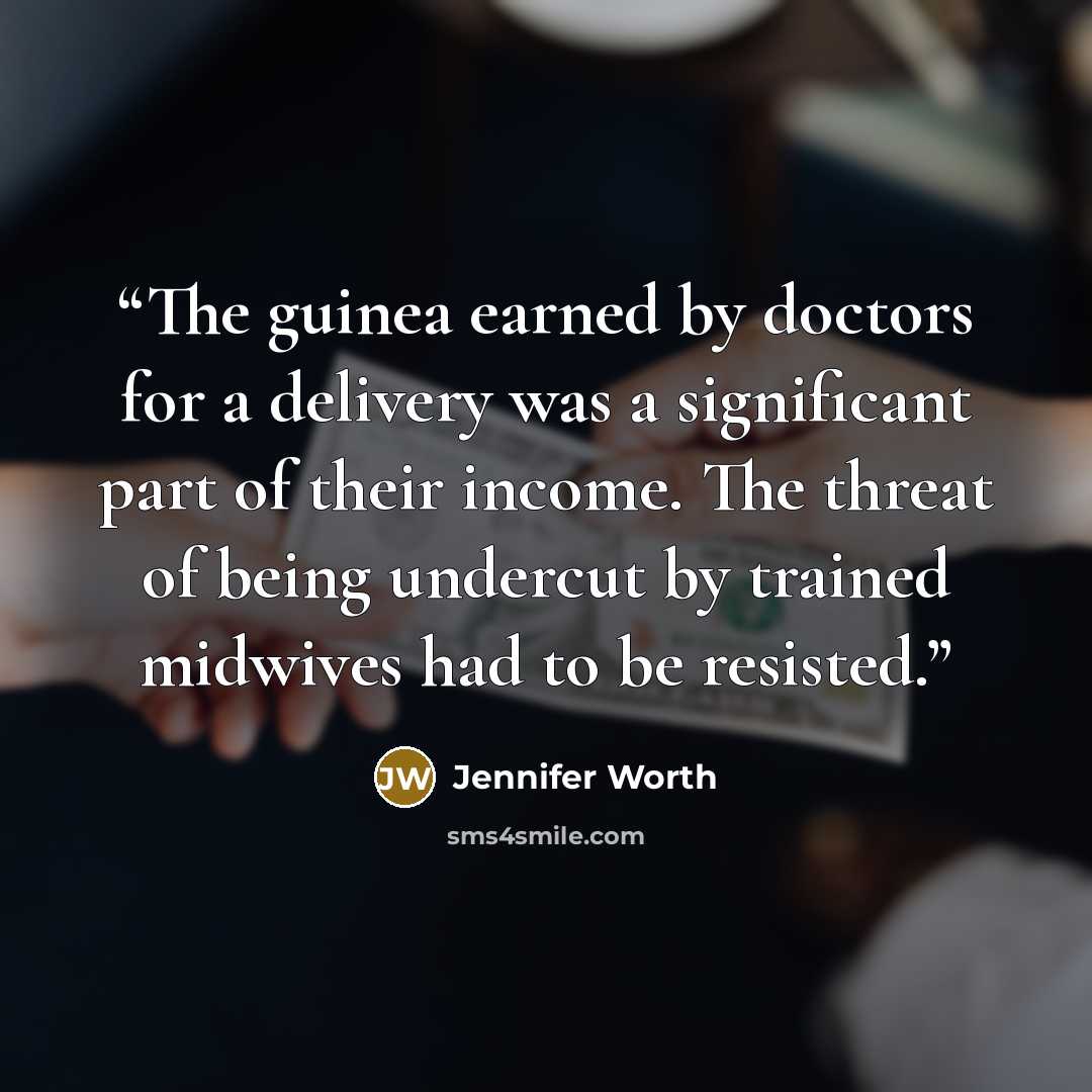 “The guinea earned by doctors for a delivery was a significant part of their income. The threat of being undercut by trained midwives had to be resisted.” quote by Jennifer Worth