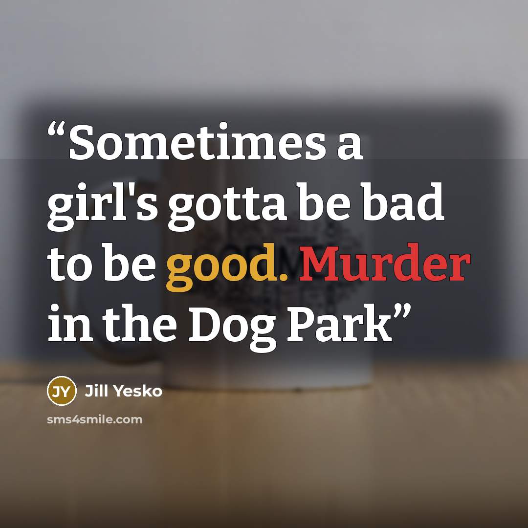 “Sometimes a girl's gotta be bad to be good. Murder in the Dog Park” quote by Jill Yesko