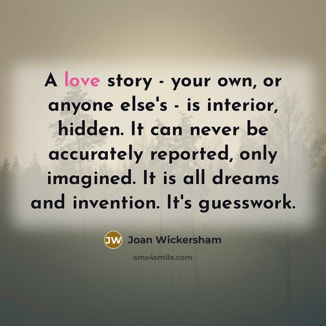 “A love story - your own, or anyone else's -…” quote by Joan Wickersham