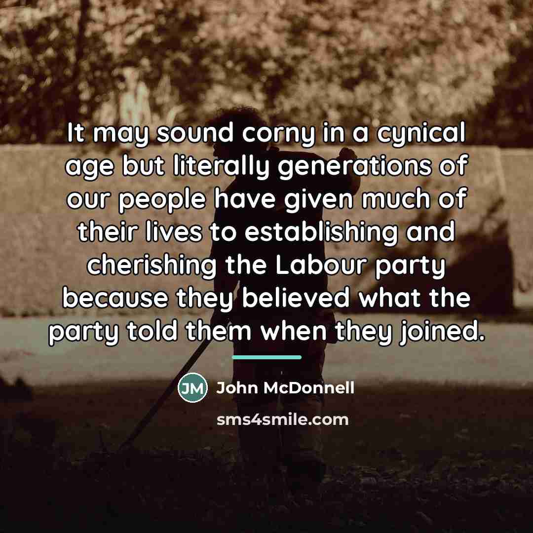 “It may sound corny in a cynical age but literally…” quote by John McDonnell
