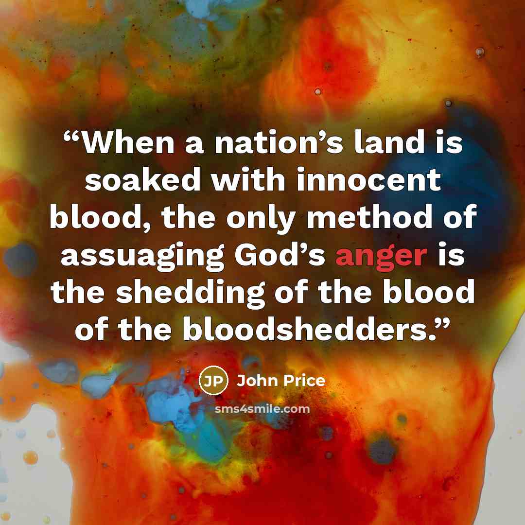 “When a nation’s land is soaked with innocent blood, the only method of assuaging God’s anger is the shedding of the blood of the bloodshedders.” quote by John Price