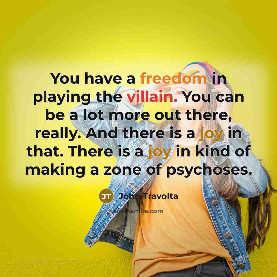 “You have a freedom in playing the villain. You can be a lot more out there, really. And there is a joy in that. There is a joy in kind of making a zone of psychoses.” quote by John Travolta