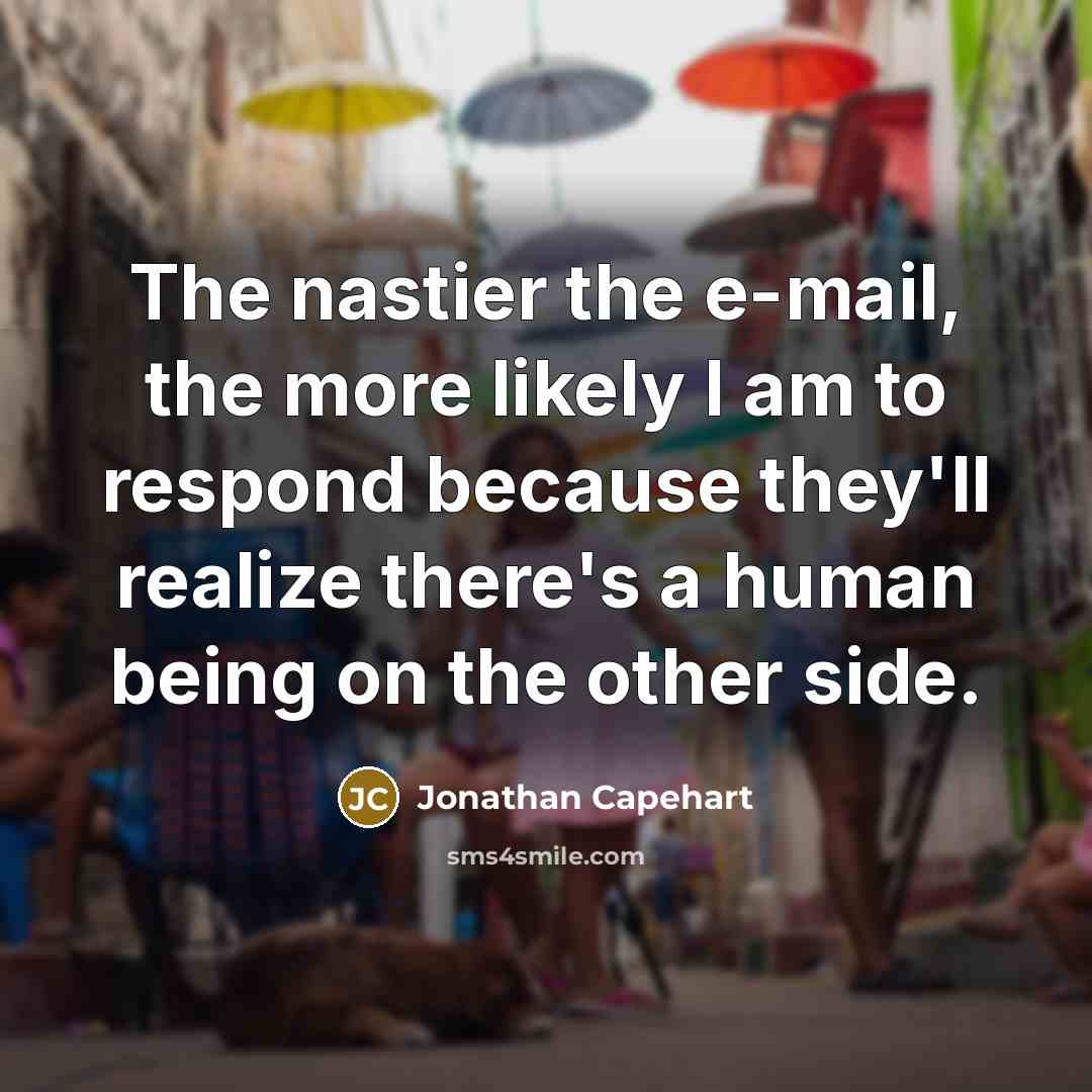 “The nastier the e-mail, the more likely I am to respond because they'll realize there's a human being on the other side.” quote by Jonathan Capehart