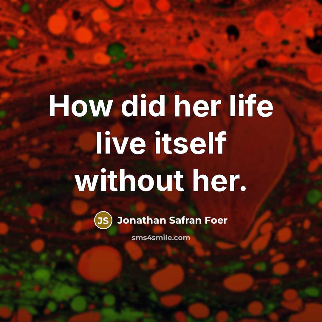 “How did her life live itself without her.” quote by Jonathan Safran Foer